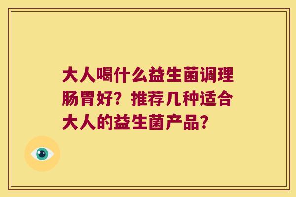 大人喝什么益生菌调理肠胃好？推荐几种适合大人的益生菌产品？
