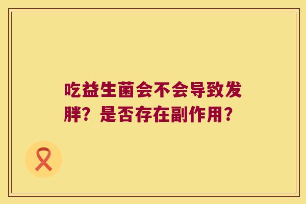 吃益生菌会不会导致发胖？是否存在副作用？