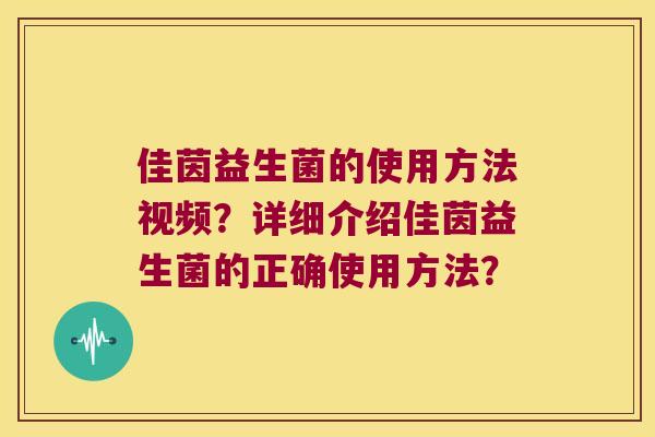 佳茵益生菌的使用方法视频？详细介绍佳茵益生菌的正确使用方法？