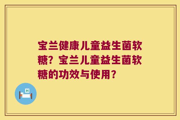 宝兰健康儿童益生菌软糖？宝兰儿童益生菌软糖的功效与使用？