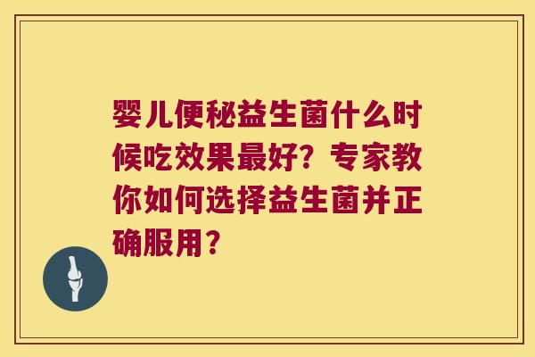 婴儿便秘益生菌什么时候吃效果最好？专家教你如何选择益生菌并正确服用？