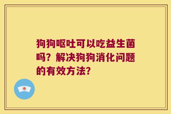 狗狗呕吐可以吃益生菌吗？解决狗狗消化问题的有效方法？