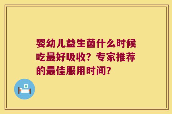 婴幼儿益生菌什么时候吃最好吸收？专家推荐的最佳服用时间？