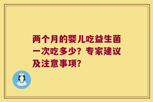 两个月的婴儿吃益生菌一次吃多少？专家建议及注意事项？