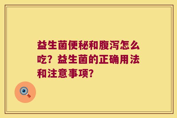 益生菌便秘和腹泻怎么吃？益生菌的正确用法和注意事项？