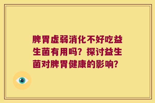 脾胃虚弱消化不好吃益生菌有用吗？探讨益生菌对脾胃健康的影响？
