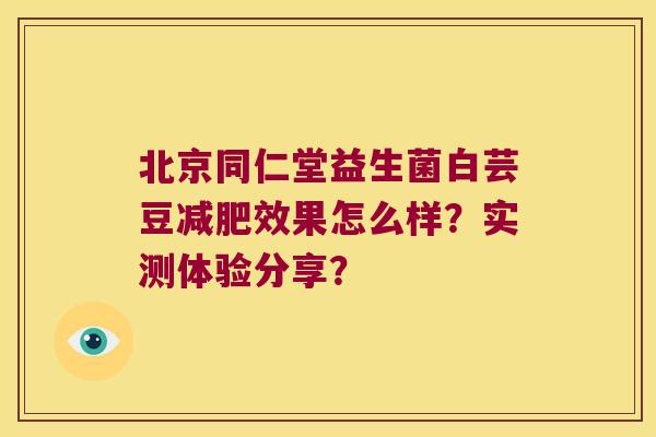 北京同仁堂益生菌白芸豆减肥效果怎么样？实测体验分享？