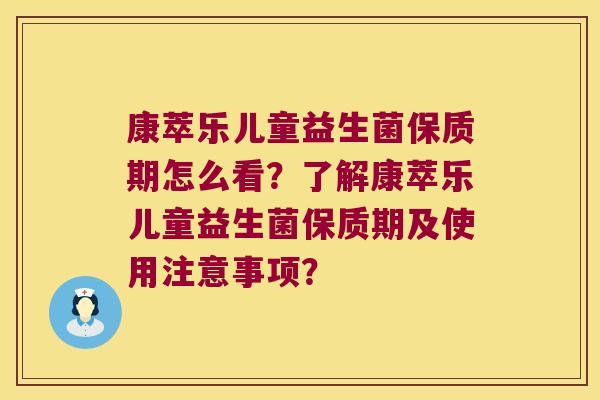 康萃乐儿童益生菌保质期怎么看？了解康萃乐儿童益生菌保质期及使用注意事项？