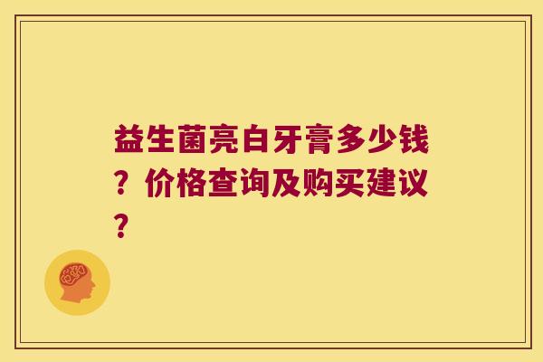 益生菌亮白牙膏多少钱？价格查询及购买建议？