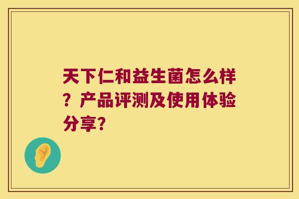 天下仁和益生菌怎么样?产品评测及使用体验分享? 天下仁和益生菌怎么样?产品评测及使用体验分享?