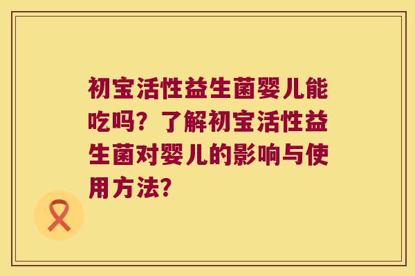初宝活性益生菌婴儿能吃吗？了解初宝活性益生菌对婴儿的影响与使用方法？