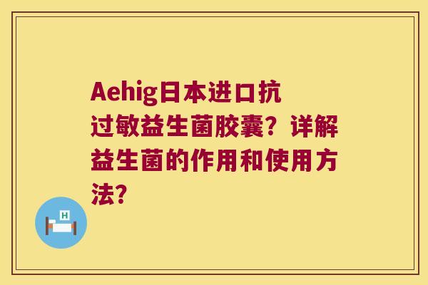 Aehig日本进口抗益生菌胶囊?详解益生菌的作用和使用方法? Aehig日本进口抗益生菌胶囊?详解益生菌的作用和使用方法?