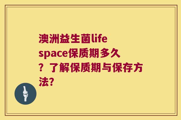 澳洲益生菌life space保质期多久？了解保质期与保存方法？