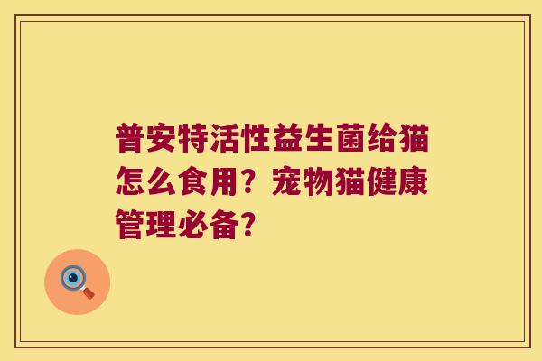 普安特活性益生菌给猫怎么食用？宠物猫健康管理必备？