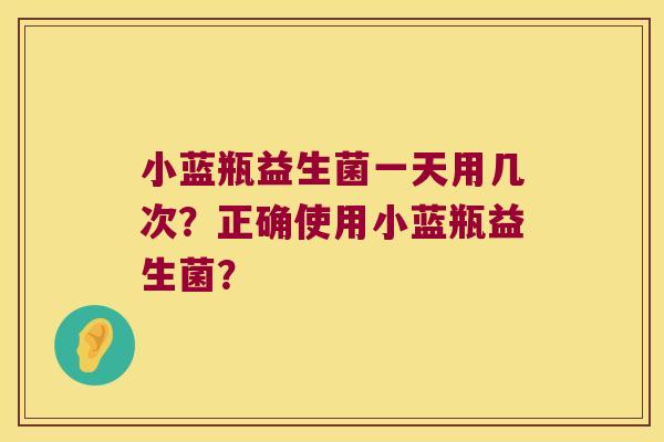 小蓝瓶益生菌一天用几次？正确使用小蓝瓶益生菌？