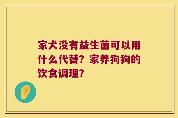 家犬没有益生菌可以用什么代替？家养狗狗的饮食调理？