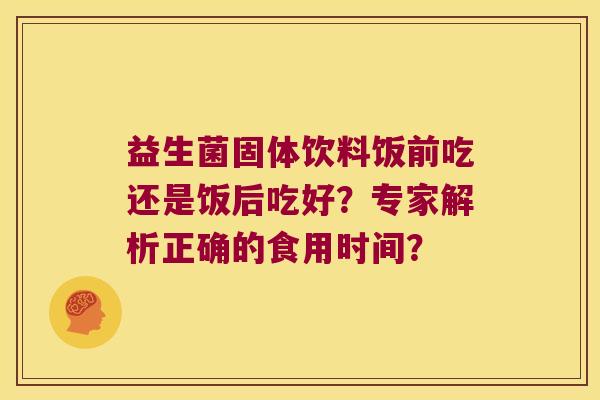 益生菌固体饮料饭前吃还是饭后吃好?专家解析正确的食用时间? 益生菌固体饮料饭前吃还是饭后吃好?专家解析正确的食用时间?