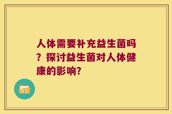 人体需要补充益生菌吗？探讨益生菌对人体健康的影响？