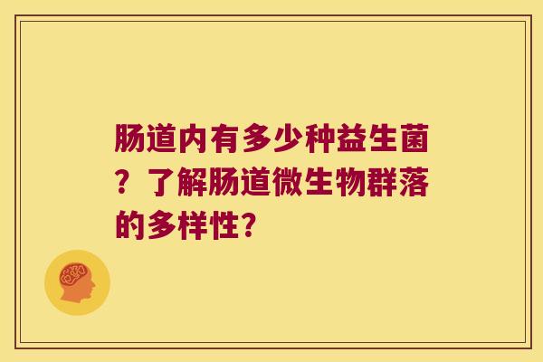 肠道内有多少种益生菌?了解肠道微生物群落的多样性? 肠道内有多少种益生菌?了解肠道微生物群落的多样性?