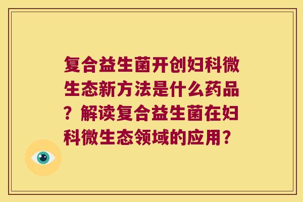 复合益生菌开创妇科微生态新方法是什么药品？解读复合益生菌在妇科微生态领域的应用？