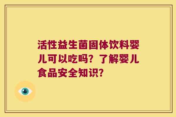 活性益生菌固体饮料婴儿可以吃吗？了解婴儿食品安全知识？