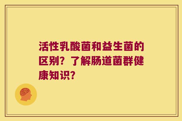 活性乳酸菌和益生菌的区别？了解肠道菌群健康知识？