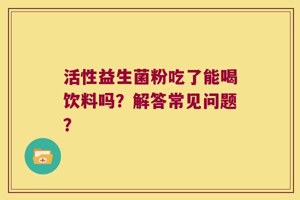 活性益生菌粉吃了能喝饮料吗？解答常见问题？