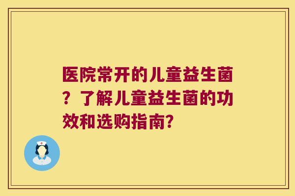 医院常开的儿童益生菌？了解儿童益生菌的功效和选购指南？
