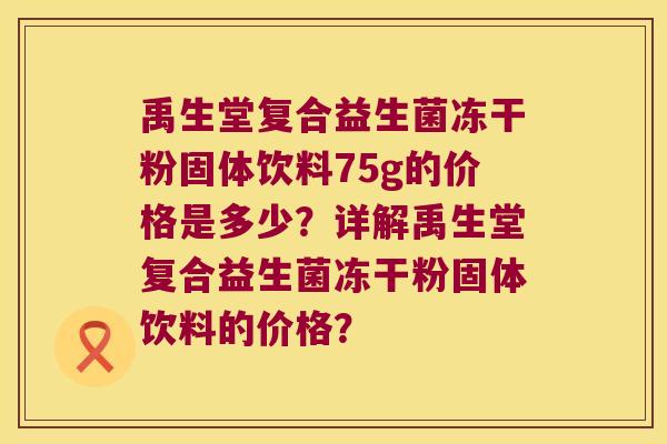 禹生堂复合益生菌冻干粉固体饮料75g的价格是多少？详解禹生堂复合益生菌冻干粉固体饮料的价格？