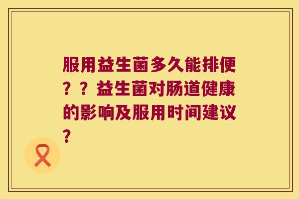 服用益生菌多久能排便？？益生菌对肠道健康的影响及服用时间建议？