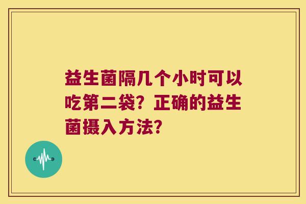 益生菌隔几个小时可以吃第二袋？正确的益生菌摄入方法？