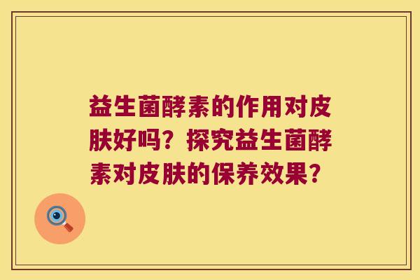 益生菌酵素的作用对好吗?探究益生菌酵素对的保养效果? 益生菌酵素的作用对好吗?探究益生菌酵素对的保养效果?