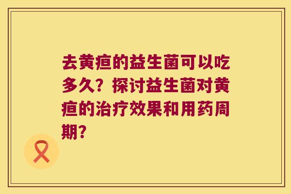 去黄疸的益生菌可以吃多久？探讨益生菌对黄疸的治疗效果和用药周期？