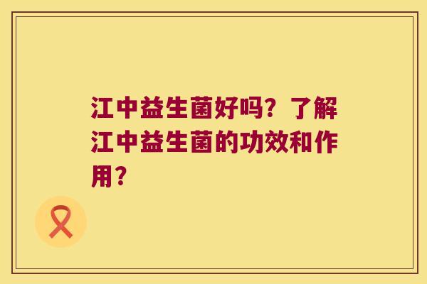 江中益生菌好吗?了解江中益生菌的功效和作用? 江中益生菌好吗?了解江中益生菌的功效和作用?
