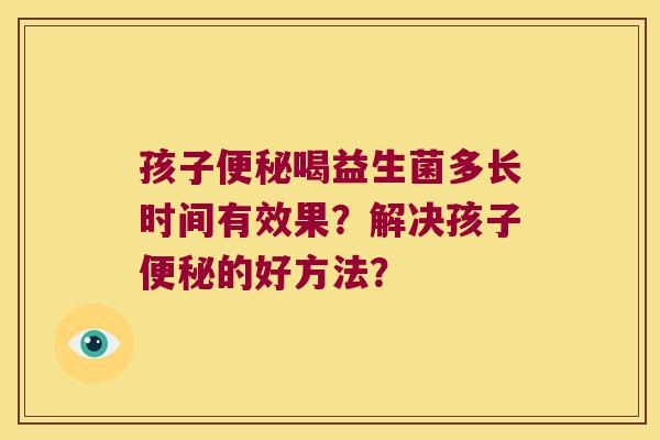 孩子喝益生菌多长时间有效果？解决孩子的好方法？
