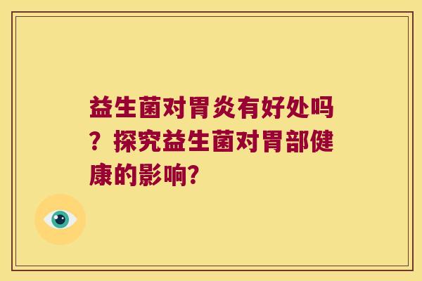 益生菌对胃炎有好处吗？探究益生菌对胃部健康的影响？