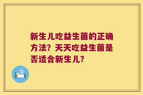 新生儿吃益生菌的正确方法？天天吃益生菌是否适合新生儿？