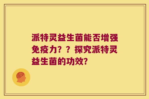 派特灵益生菌能否增强免疫力？？探究派特灵益生菌的功效？
