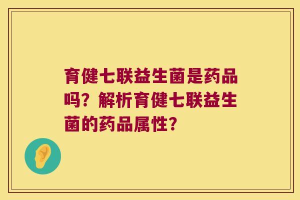 育健七联益生菌是药品吗？解析育健七联益生菌的药品属性？