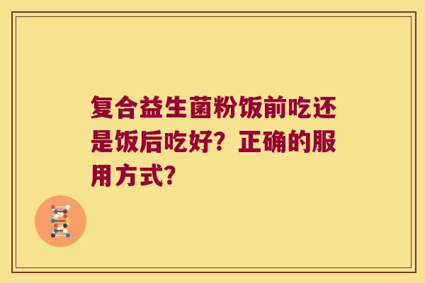 复合益生菌粉饭前吃还是饭后吃好?正确的服用方式? 复合益生菌粉饭前吃还是饭后吃好?正确的服用方式?