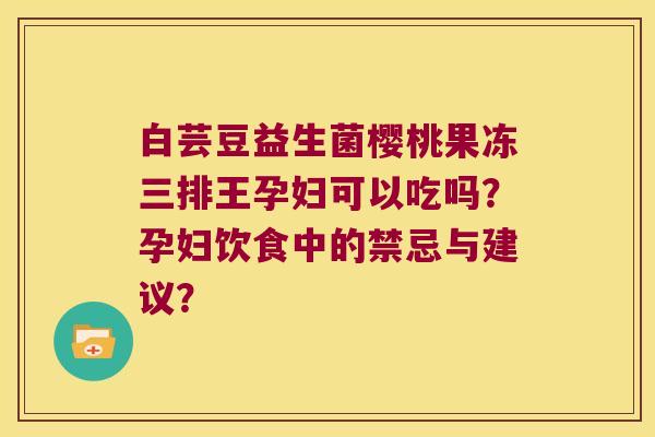白芸豆益生菌樱桃果冻三排王孕妇可以吃吗？孕妇饮食中的禁忌与建议？
