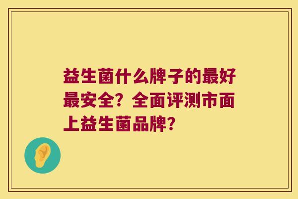 益生菌什么牌子的最好最安全？全面评测市面上益生菌品牌？
