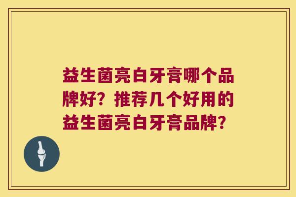益生菌亮白牙膏哪个品牌好?推荐几个好用的益生菌亮白牙膏品牌? 益生菌亮白牙膏哪个品牌好?推荐几个好用的益生菌亮白牙膏品牌?