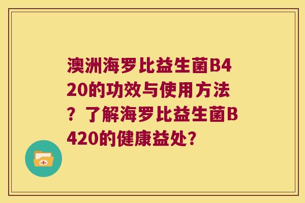 澳洲海罗比益生菌B420的功效与使用方法?了解海罗比益生菌B420的健康益处? 澳洲海罗比益生菌B420的功效与使用方法?了解海罗比益生菌B420的健康益处?