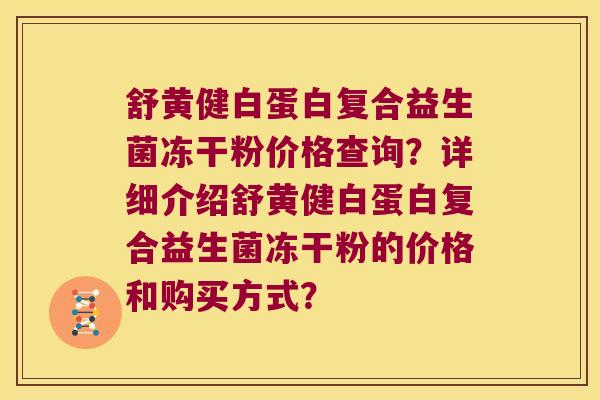 舒黄健白蛋白复合益生菌冻干粉价格查询?详细介绍舒黄健白蛋白复合益生菌冻干粉的价格和购买方式? 舒黄健白蛋白复合益生菌冻干粉价格查询?详细介绍舒黄健白蛋白复合益生菌冻干粉的价格和购买方式?