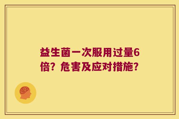 益生菌一次服用过量6倍？危害及应对措施？