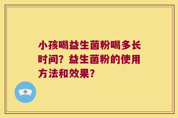 小孩喝益生菌粉喝多长时间？益生菌粉的使用方法和效果？