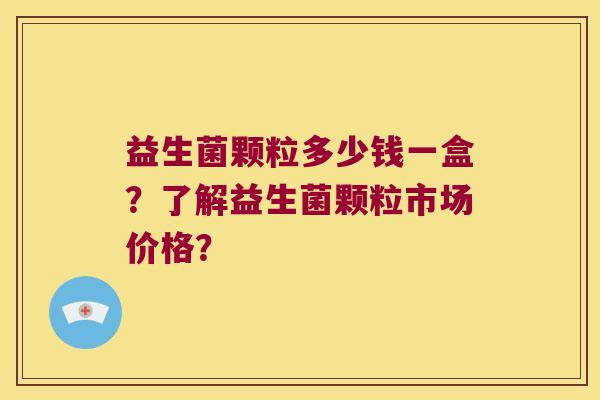 益生菌颗粒多少钱一盒？了解益生菌颗粒市场价格？