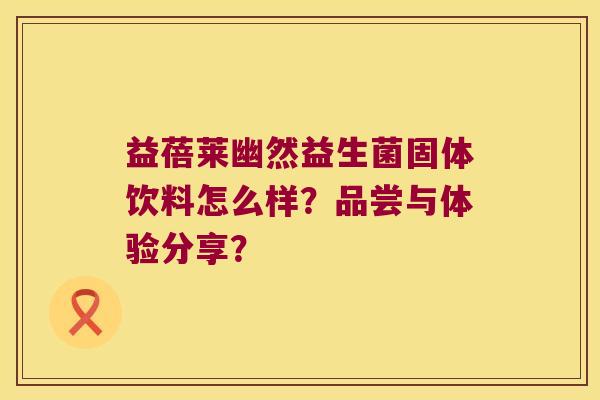 益蓓莱幽然益生菌固体饮料怎么样？品尝与体验分享？
