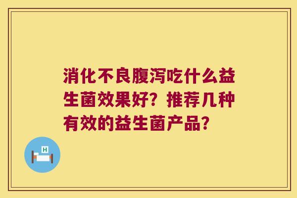 吃什么益生菌效果好?推荐几种有效的益生菌产品? 吃什么益生菌效果好?推荐几种有效的益生菌产品?